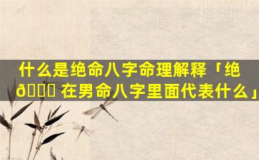 什么是绝命八字命理解释「绝 🐟 在男命八字里面代表什么」